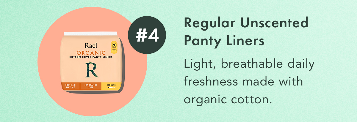 #4: Regular Unscented Panty Liners Light, breathable daily freshness made with organic cotton. #4: Regular Unscented Panty Liners Light, breathable daily freshness made with organic cotton.
