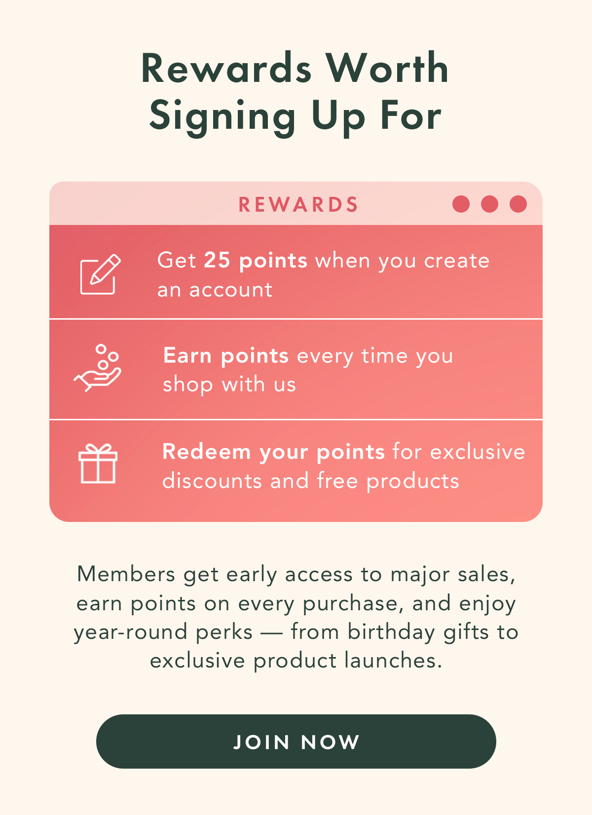 Rewards Worth Signing Up For. Members get early access to major sales, earn points on every purchase, and enjoy year-round perks—from birthday gifts to exclusive product launches. Join Now.