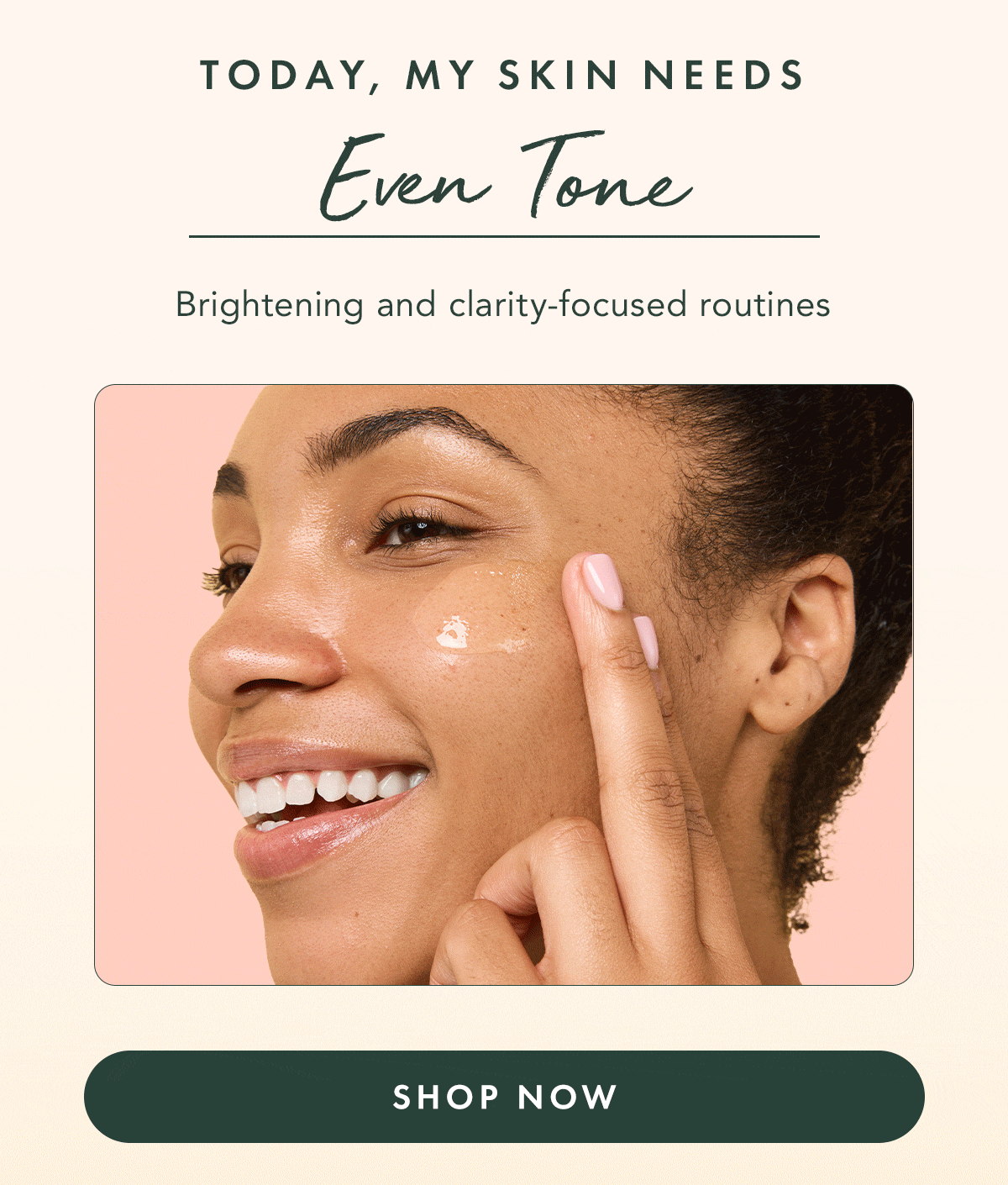 Even Tone. Brightening and clarity-focused routines. Shop Now.