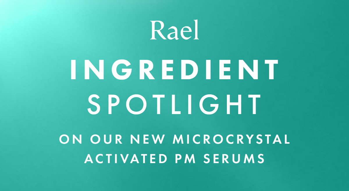 Rael Ingredient Spotlight on our NEW Microcrystal Activated PM Serums Rael Ingredient Spotlight on our NEW Microcrystal Activated PM Serums