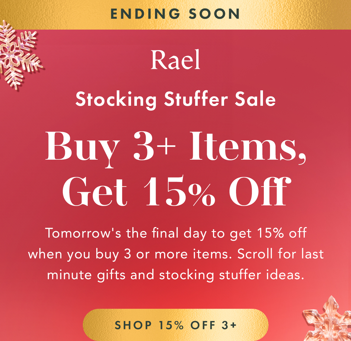 ENDING SOON. 15% OFF 3+ ITEMS. Tomorrow's the final day to get 15% off when you buy 3 or more items. Scroll for last minute gifts or stocking stuffer ideas. Shop Now. ends 12/15. ENDING SOON. 15% OFF 3+ ITEMS. Tomorrow's the final day to get 15% off when you buy 3 or more items. Scroll for last minute gifts or stocking stuffer ideas. Shop Now. ends 12/15.