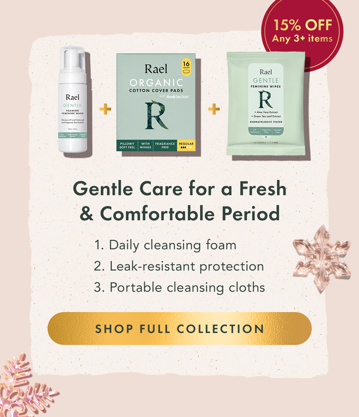 Gentle Care for a Fresh & Comfortable Period. 1. Daily cleansing foam + 2. Leak-resistant protection + 3. Portable cleansing cloths. Shop Full Collection. Gentle Care for a Fresh & Comfortable Period. 1. Daily cleansing foam + 2. Leak-resistant protection + 3. Portable cleansing cloths. Shop Full Collection.