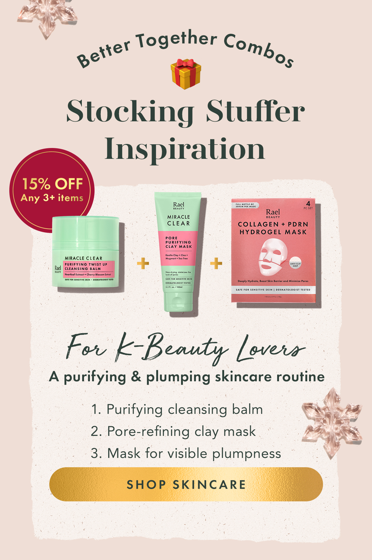 Better Together Combos  Stocking Stuffer Inspiration. For K-Beauty Lovers: a purifying & plumping skincare routine. 1. Pore-refining clay mask + 2. Purifying cleansing balm + 3. Mask for visible plumpness. Shop Skincare