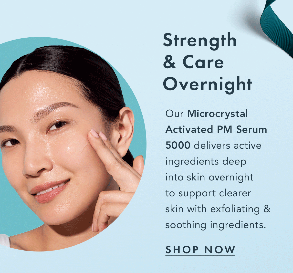 Strength & Care Overnight. Our Microcrystal Activated PM Serum 5000 delivers active ingredients deep into skin overnight to support clearer skin with exfoliating & soothing ingredients. Shop Now. Strength & Care Overnight. Our Microcrystal Activated PM Serum 5000 delivers active ingredients deep into skin overnight to support clearer skin with exfoliating & soothing ingredients. Shop Now.