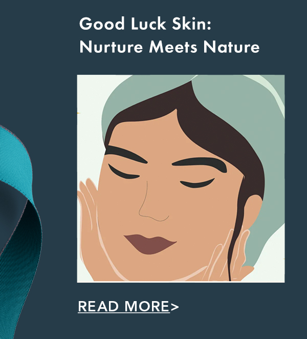Good Luck Skin: Nurture Meets Nature. Read More. Good Luck Skin: Nurture Meets Nature. Read More.