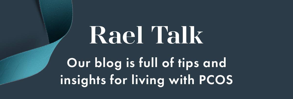 Rael Talk: Our blog is full of tips and insights for living with PCOS. Rael Talk: Our blog is full of tips and insights for living with PCOS.