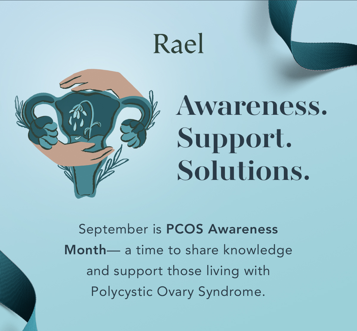 Awareness. Support. Solutions. September is PCOS Awareness Month- a time to share knowledge and support those living with Polycystic Ovary Syndrome. Awareness. Support. Solutions. September is PCOS Awareness Month- a time to share knowledge and support those living with Polycystic Ovary Syndrome.
