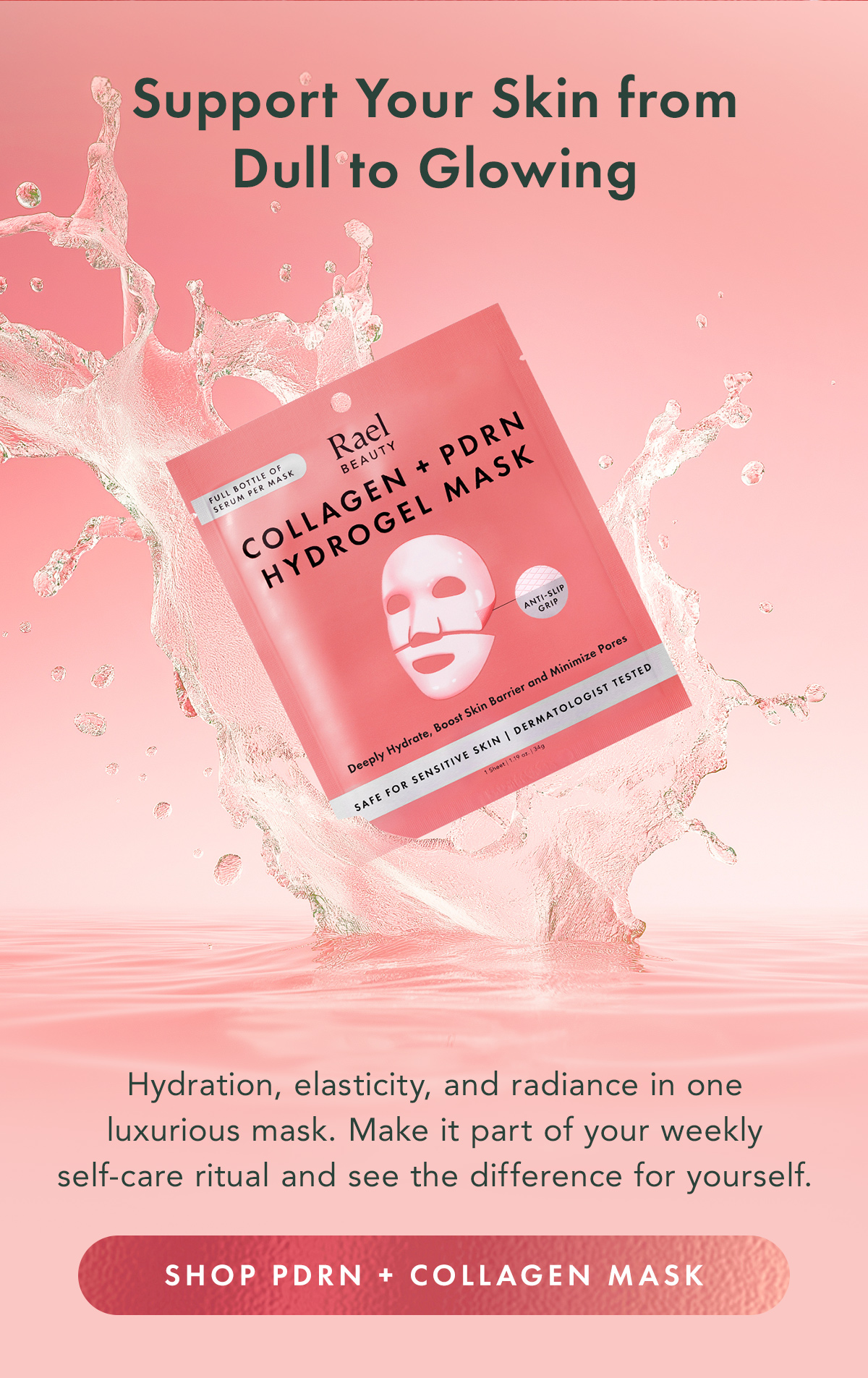 Support Your Skin from Dull to Glowing. Hydration, elasticity, and radiance in one luxurious mask. Make it part of your weekly self-care ritual and see the difference for yourself. Shop the Collagen + PDRN Hydrogel Mask
