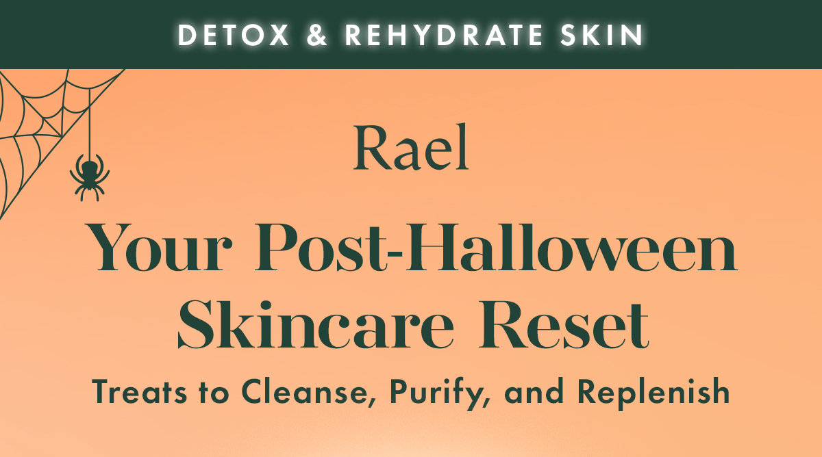 DETOX & REHYDRATE SKIN. Your Post-Halloween Skincare Reset. Treats to Cleanse, Purify, and Replenish. DETOX & REHYDRATE SKIN. Your Post-Halloween Skincare Reset. Treats to Cleanse, Purify, and Replenish.