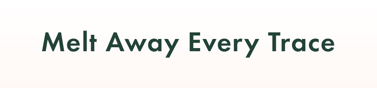 Melt Away Every Trace Melt Away Every Trace