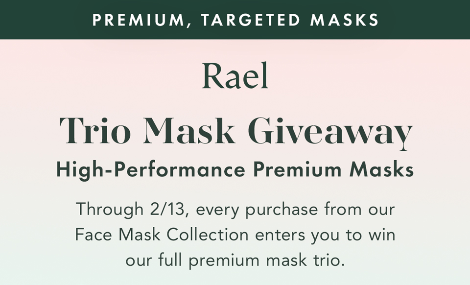 PREMIUM, TARGETED MASKS. Trio Mask Giveaway. High-Performance Premium Masks. Through 2/13. every pruchase from our Face Mask Collection enters you to win our full premium mask trio. 