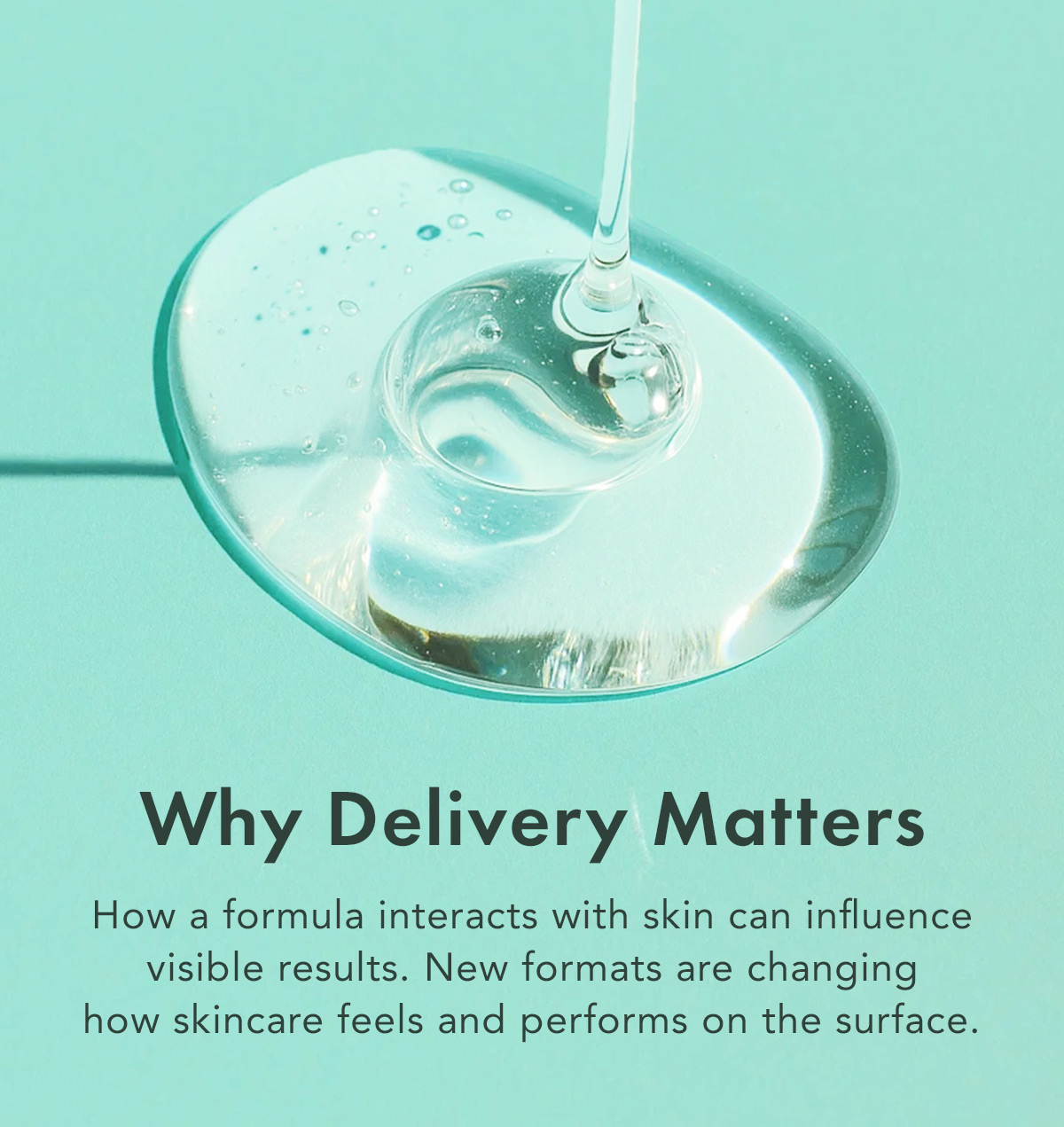 Why Delivery Matters. How a formula interacts with skin can influence visibly results. New formats are changing how skincare feels and performs on the surface. 