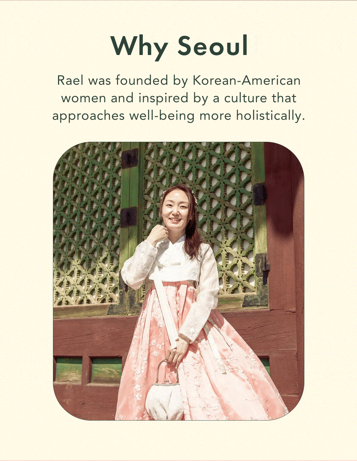 Why Seoul. Rael was founded by Korean-American women and inspired by a culture that approaches well-being more holistically. 