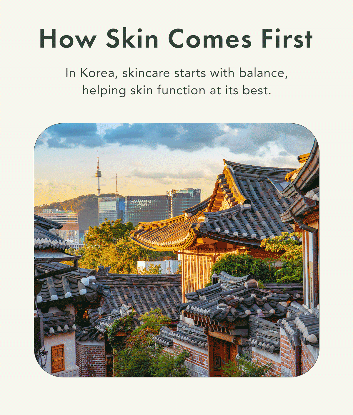 How Skin Comes First. In Korea, skincare starts with balance, helping skin function at its best.