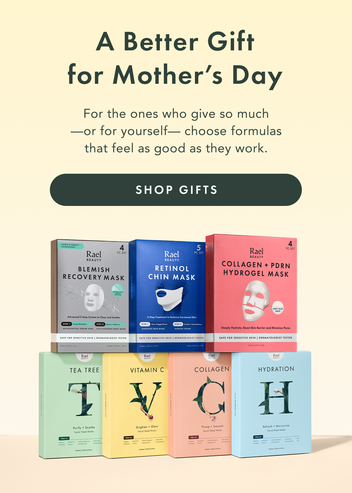 A Better Gift for Mother’s Day. For the ones who give so much—or for yourself—choose formulas that feel as good as they work. Shop Gifts