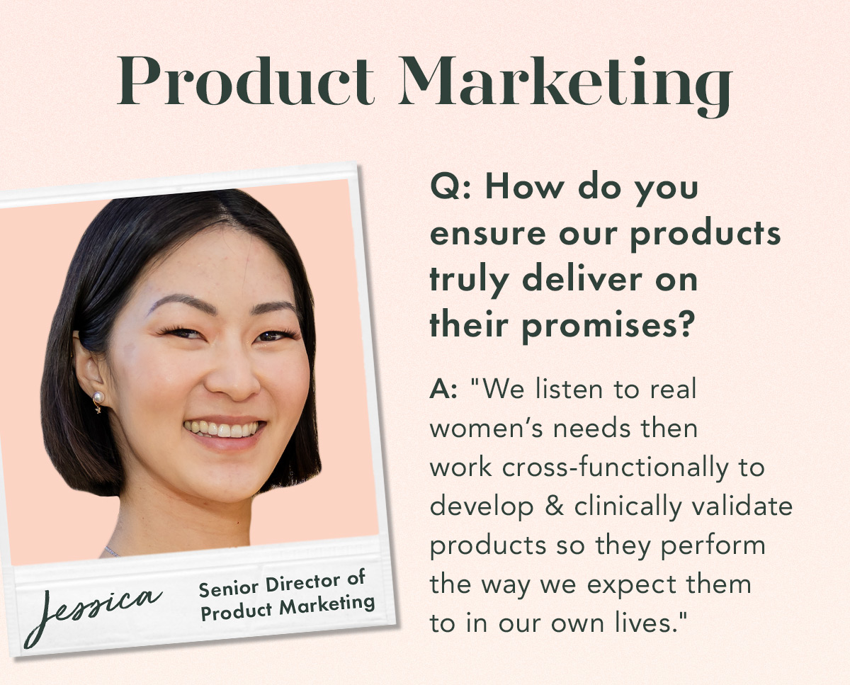 Product Marketing. Jessica, Senior Director, Product Marketing. Q. How do you make sure our products truly deliver on their promises? A: 