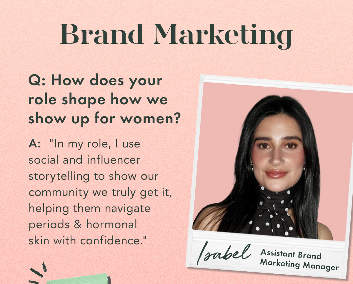 Brand Marketing. Isabel, Assistant Brand Marketing Manager. Q. How does your role shape how we show up for women? A. 