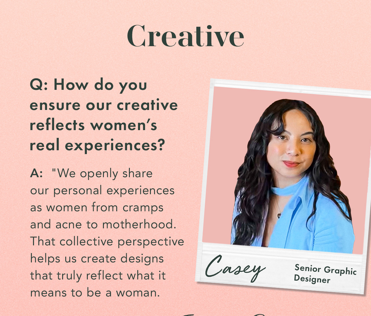 Creative. Cassandra, Senior Graphic Designer. Q. How do you ensure our creative reflects women’s real experiences? A. 