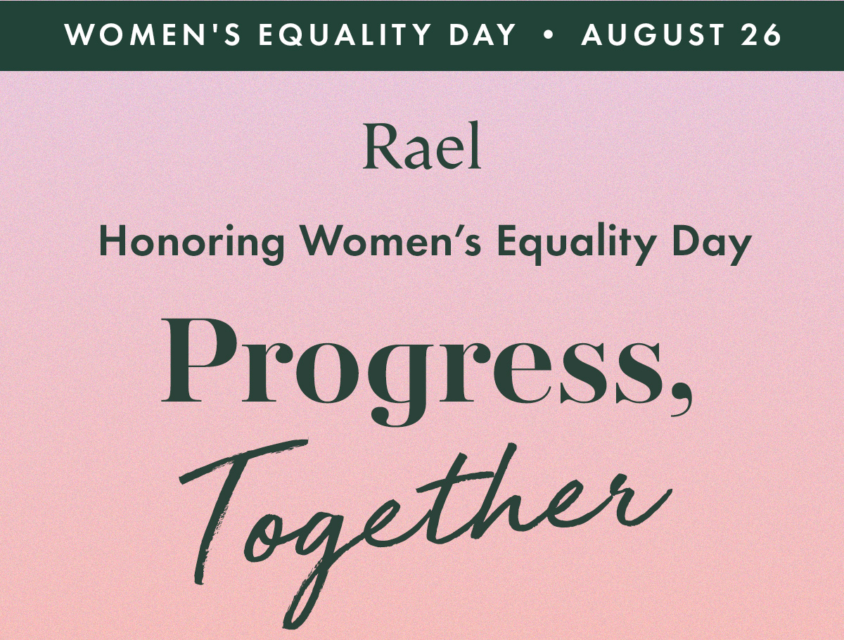 WOMEN'S EQUALITY DAY • AUGUST 26. Honoring Women’s Equality Day. PROGRESS, TOGETHER WOMEN'S EQUALITY DAY • AUGUST 26. Honoring Women’s Equality Day. PROGRESS, TOGETHER