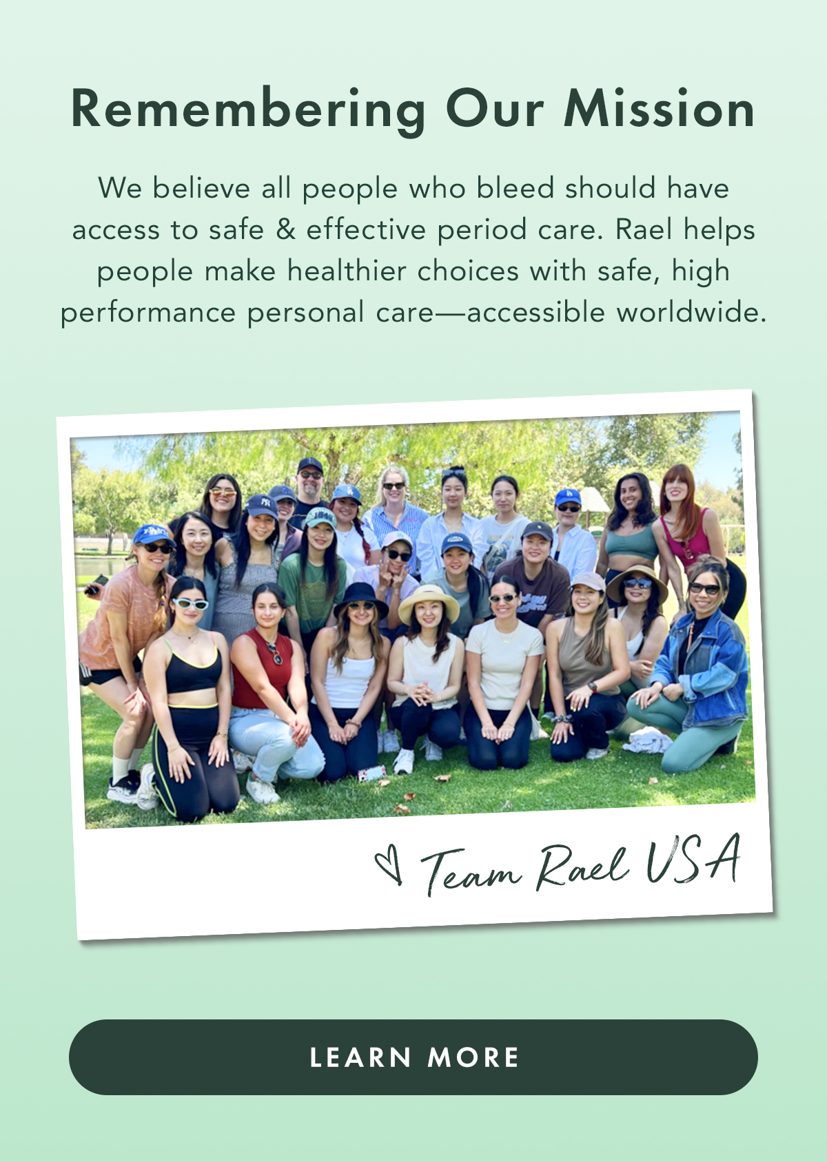 Remember Our Mission. We believe all people who bleed should have access to safe and effective period care. Rael helps people make healthier choices with safe, high-performance personal care—accessible worldwide. Learn More. Remember Our Mission. We believe all people who bleed should have access to safe and effective period care. Rael helps people make healthier choices with safe, high-performance personal care—accessible worldwide. Learn More.