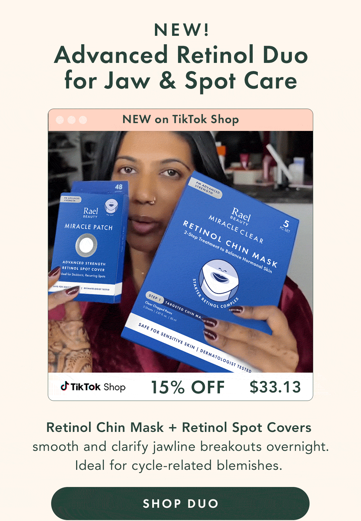 Advanced Retinol Duo for Jaw & Spot Care – NEW.  15%  -  $33.13 Retinol Chin Mask + Retinol Spot Covers smooth and clarify jawline breakouts overnight. Ideal for cycle-related blemishes. Shop Duo
