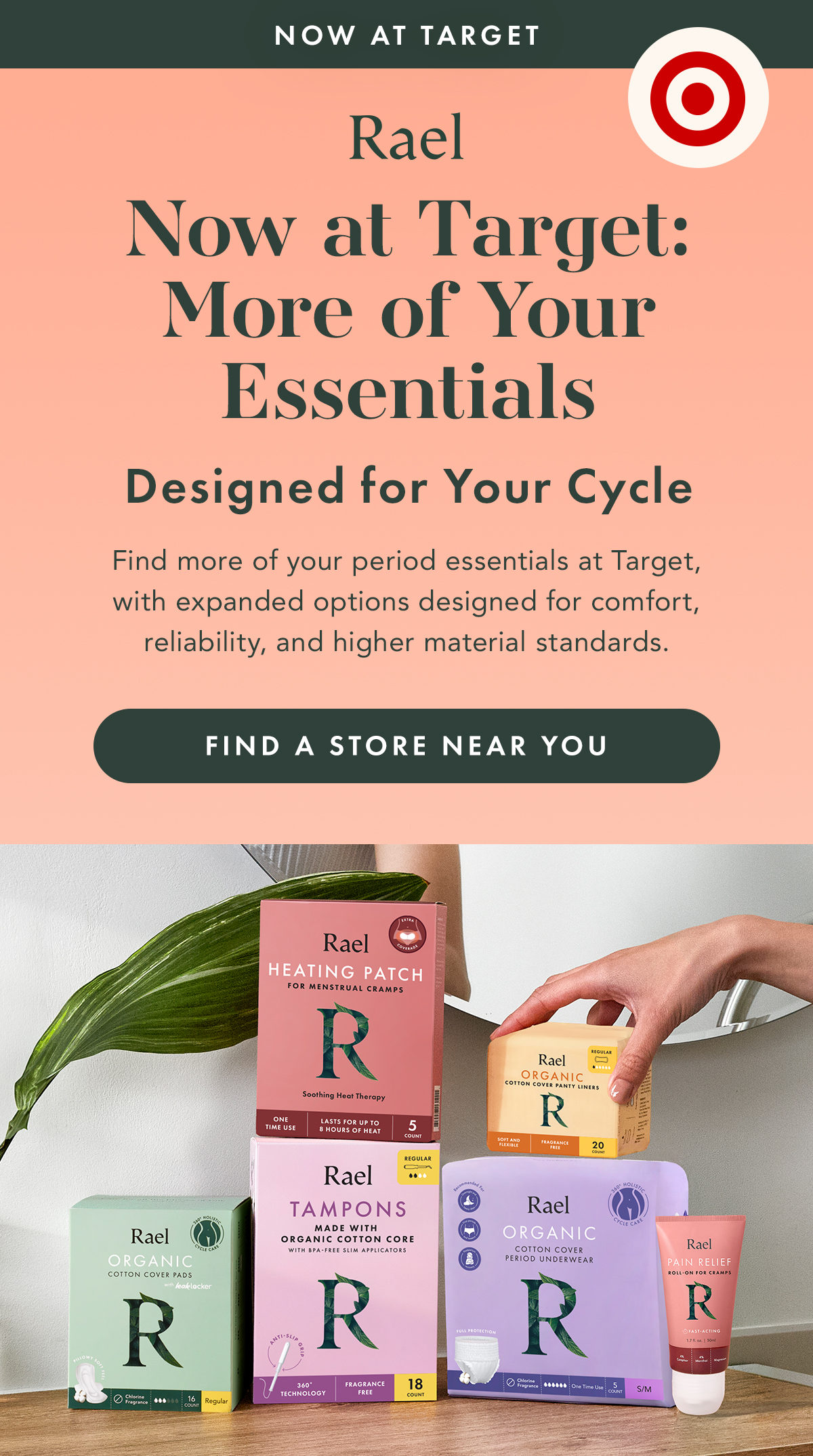 NOW AT TARGET. Now at Target: More of Your Essentials. Designed for your cycle.  Find a Store Near You 