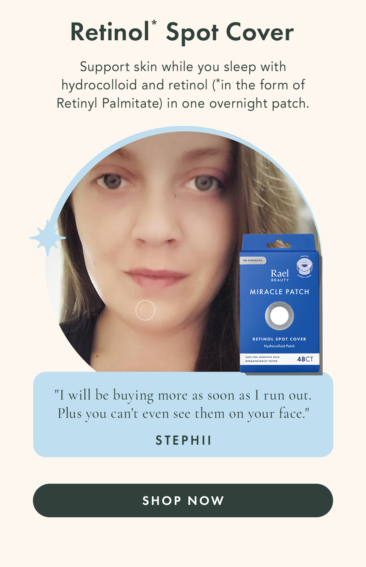 Retinol* Spot Cover. Support skin while you sleep with hydrocolloid and retinol (in the form of Retinyl Palmitate) in one overnight patch. Retinol* Spot Cover. Support skin while you sleep with hydrocolloid and retinol (in the form of Retinyl Palmitate) in one overnight patch.