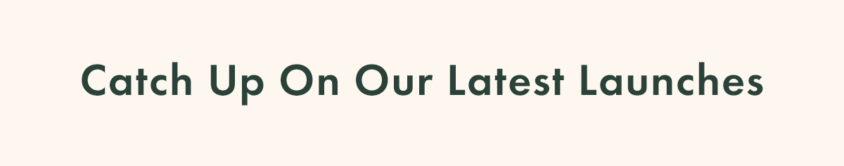 Catch Up on Our Latest Launches Catch Up on Our Latest Launches