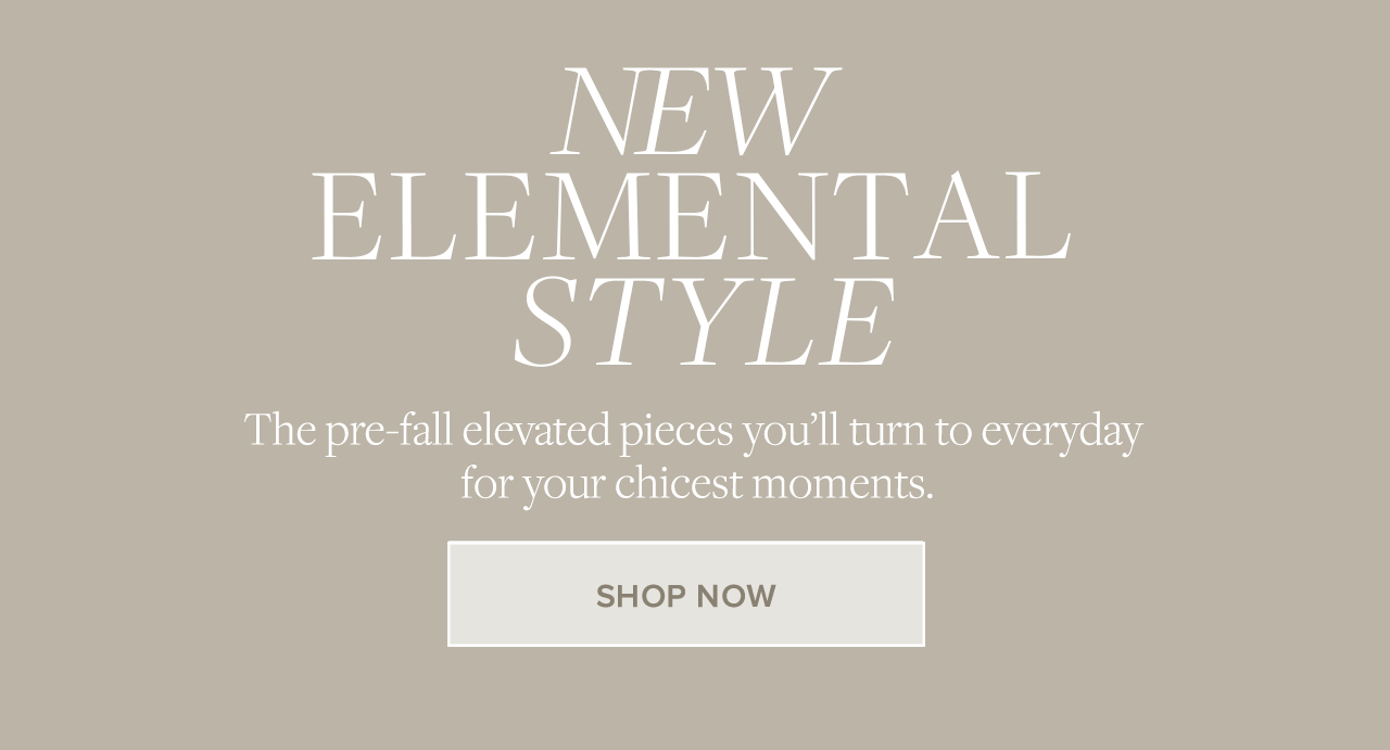 New elemental style. The pre-fall elevated pieces you'll turn to everyday for your chicest moments. Shop new arrivals now. 
