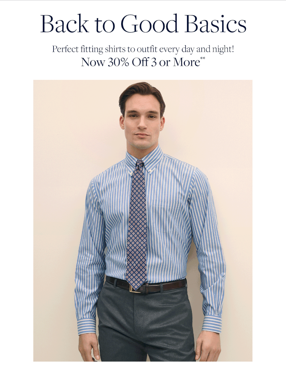 Back to good basics. Shop perfect fitting shirts to out fit every day and night! now only 30% off 3 or more**