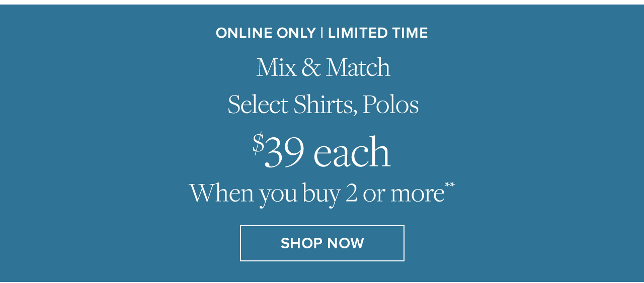 Online Only | Limited Time | Mix & Match Select Shirts, Polos $39 each When you buy 2 or more** | Shop Now
