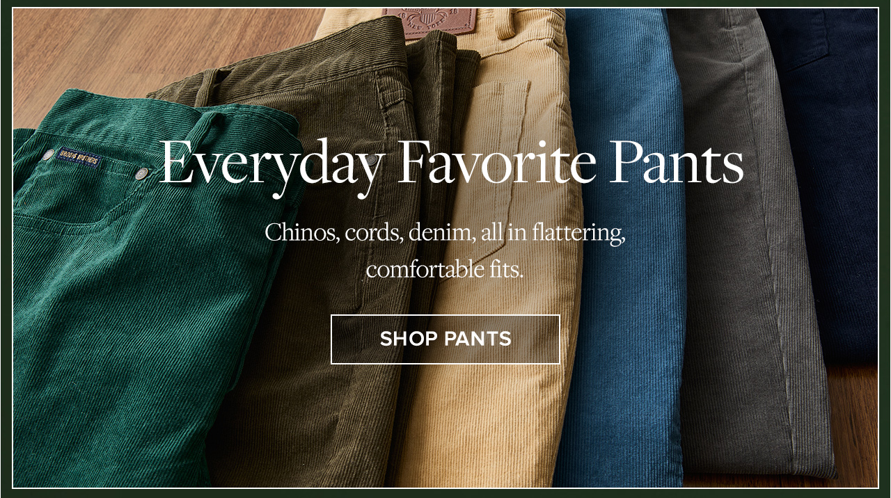 Everyday Favorite Pants | Chinos, cords, denim, all in flattering, comfortable fits. | Shop Pants Everyday Favorite Pants | Chinos, cords, denim, all in flattering, comfortable fits. | Shop Pants