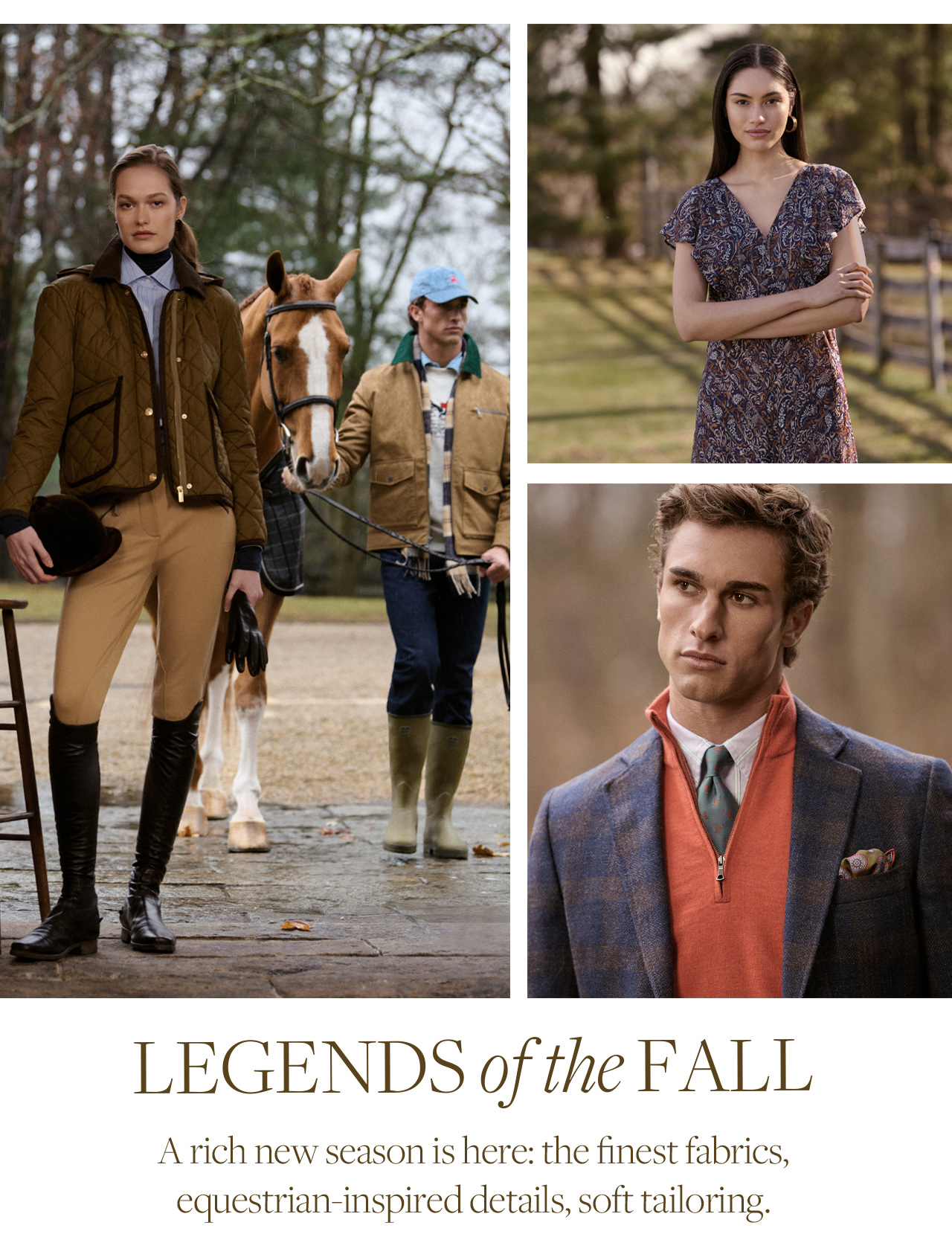 Legends of the Fall | A rich new season is here: the finest fabrics, equestrian-inspired details, soft tailoring. Legends of the Fall | A rich new season is here: the finest fabrics, equestrian-inspired details, soft tailoring.