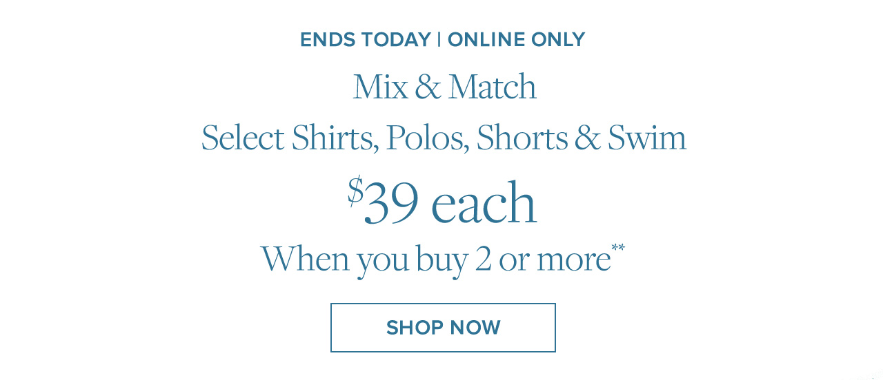 Ends Today | Online Only | Mix & Match Select Shirts, Polos, Shorts & Swim | $39 each When you buy 2 or more** | Shop Now