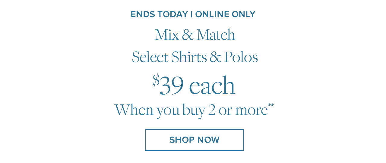 Ends Today | Online Only | Mix & Match Select Shirts & Polos | $39 each When you buy 2 or more** | Shop Now