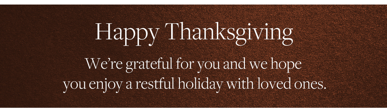 Happy Thanksgiving | We're grateful for you and we hope you enjoy a restful holiday with loved ones.