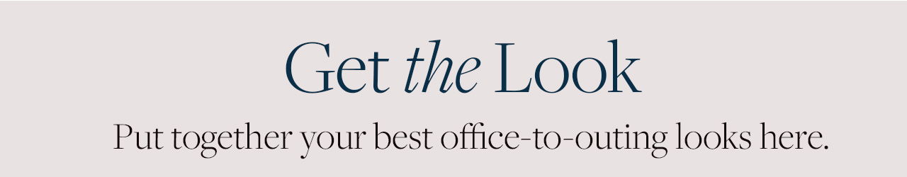 Get the Look | Put together your best office-to-outing looks here.