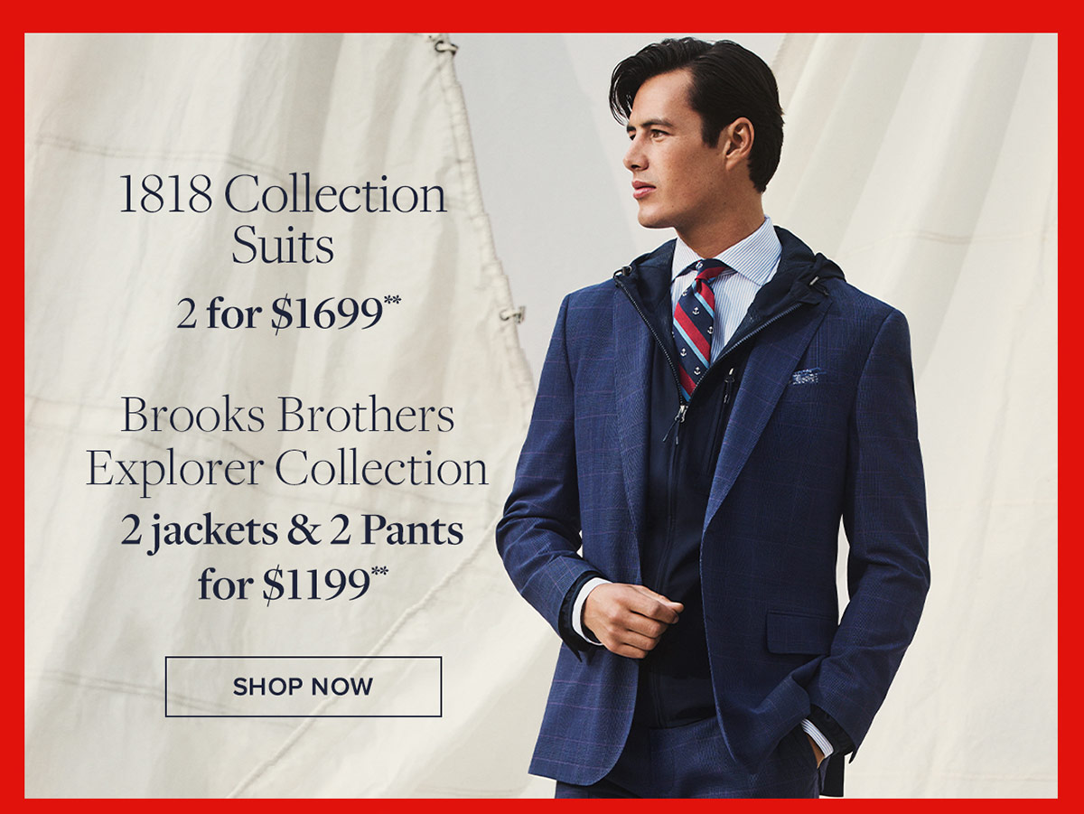 1818 Collection Suits 2 for $1699* Brooks Brothers Explorer Collection 2 jackets & 2 Pants for $1199** Shop 1818 collection now