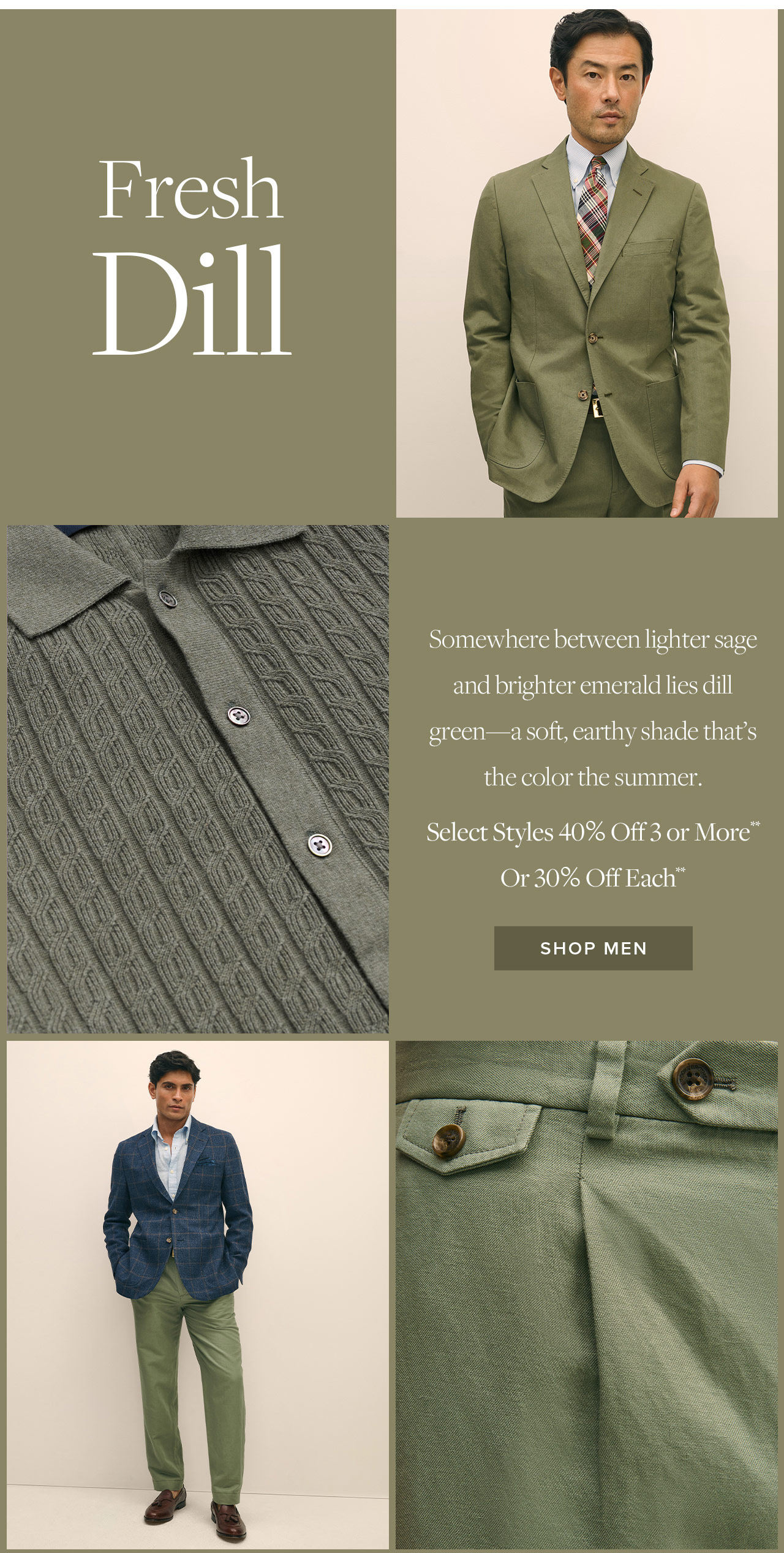Fresh Dill. Somewhere between lighter sage and brighter emerald lies dill green — a soft, earthy shade that's the color of the summer. Select styles 40% off 3 or more** Shop Men's Dill Green