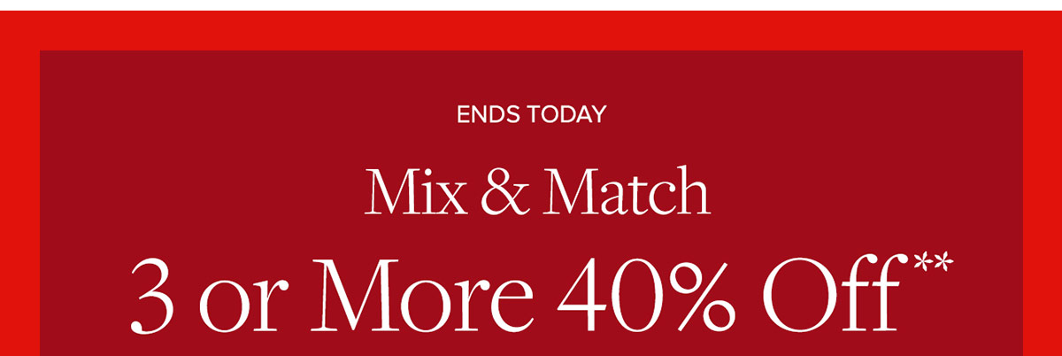 Ends today. Mix & match 3 or more 40% off**