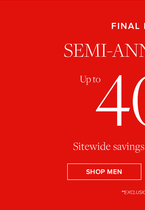 Final Hours. Semi-annual sale up to 40% off sitewide savings on our best styles.** Exclusions Apply. Shop Men