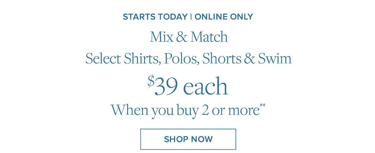 Mix & Match select shirts, polos, shorts & swim. $39 each when you buy 2 or more**. Shop now Mix & Match select shirts, polos, shorts & swim. $39 each when you buy 2 or more**. Shop now