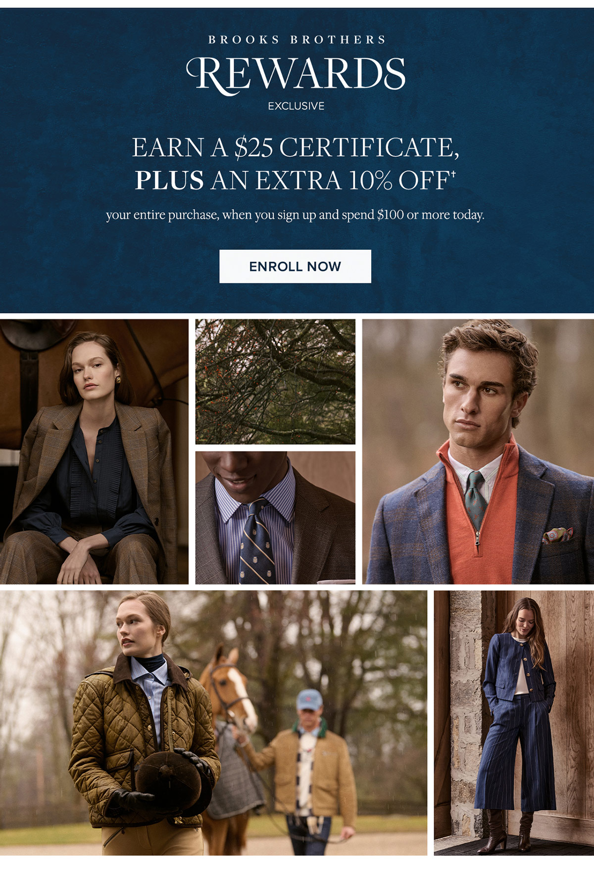 Brooks Brothers Rewards Exclusive. Earn a $25 certificate, plus an extra 10% off† your entire purchase, when you sign up and spend $100 or more today. Enroll Now