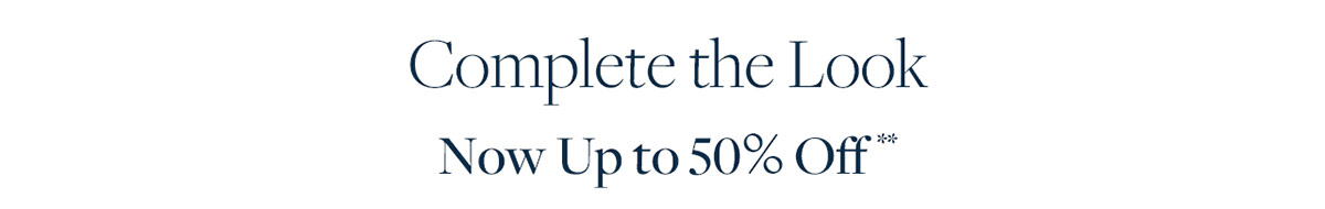 Complete the look now up to 50% off**