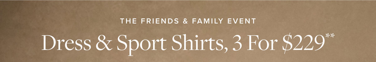 The Friends & Family Event. Dress & Sport Shirts 3 for $229