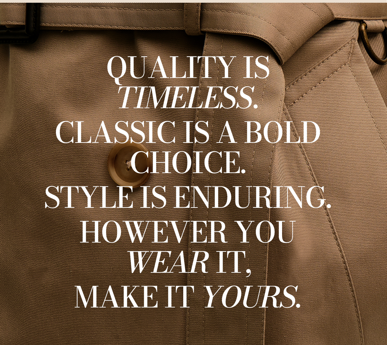 Quality is timeless. Classic is a bold choice. Style is enduring. However you wear it, make it yours