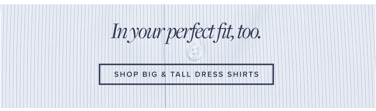 in your perfect fit, too. Shop Big and Tall Dress Shirts