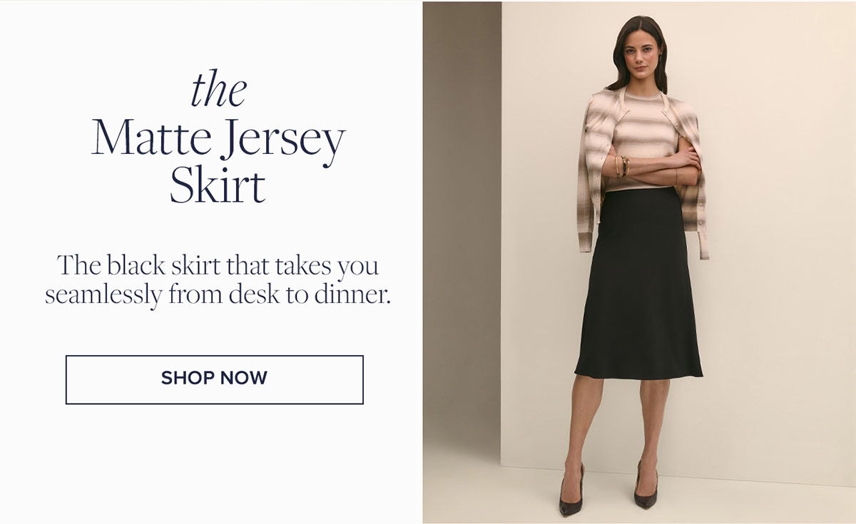 Shop the Matte Jersey Skirt. The black skirt that takes you seamlessly from desk to dinner.