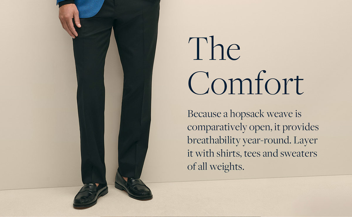 The Comfort Because a hopsack weave is comparatively open, it provides breathability year-round. Layer it with shirts, tees and sweaters of all weights.