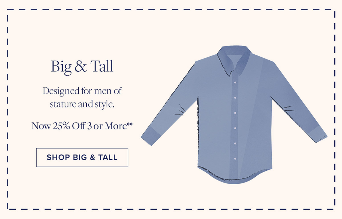 Shop Big & Tall Designed for men of stature and style. Now 25% Off 3 or More**